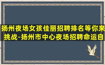 扬州夜场女孩佳丽招聘排名等你来挑战-扬州市中心夜场招聘命运自己把握